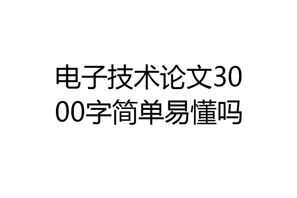 电子技术论文3000字简单易懂吗