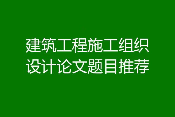 建筑工程施工组织设计论文题目推荐