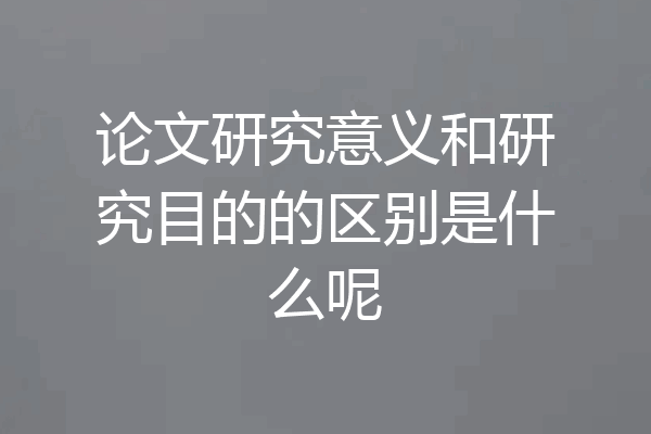 论文研究意义和研究目的的区别是什么呢