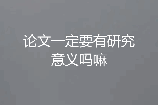 论文一定要有研究意义吗嘛
