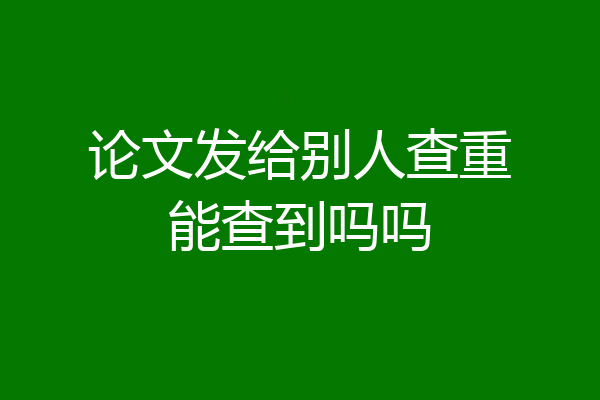 论文发给别人查重能查到吗吗