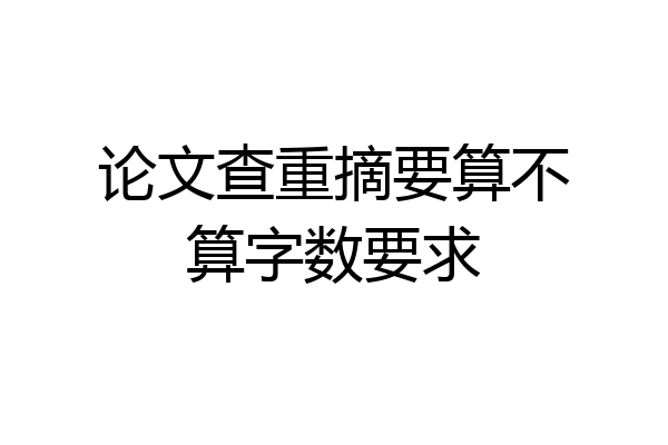 论文查重摘要算不算字数要求
