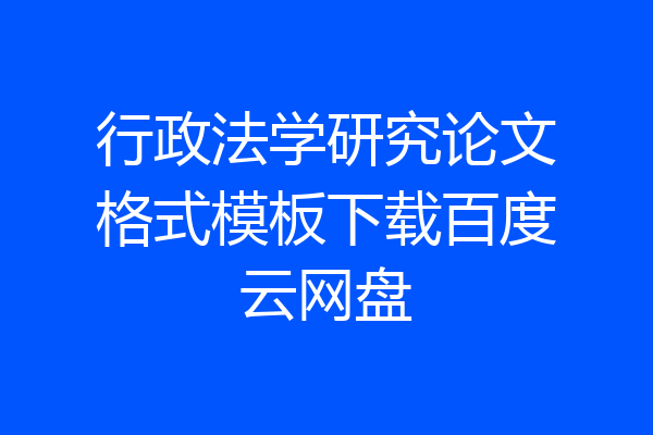 行政法学研究论文格式模板下载百度云网盘