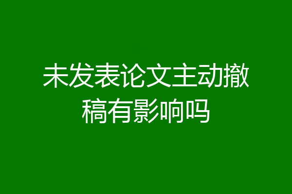 未发表论文主动撤稿有影响吗