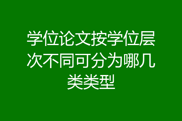 学位论文按学位层次不同可分为哪几类类型