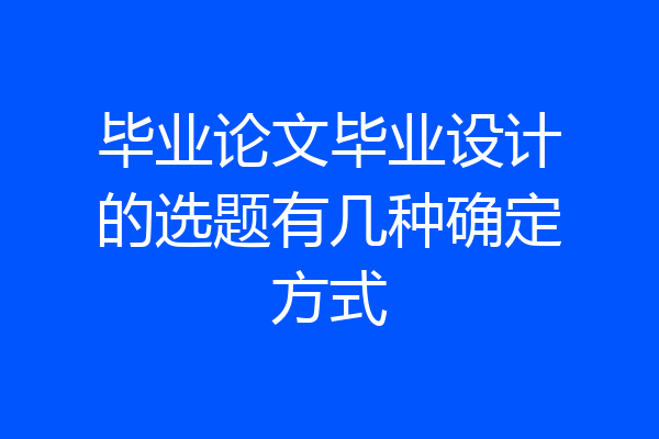 毕业论文毕业设计的选题有几种确定方式
