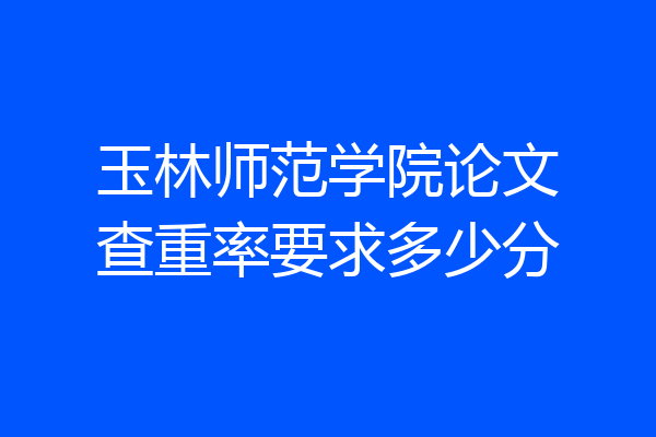 玉林师范学院论文查重率要求多少分