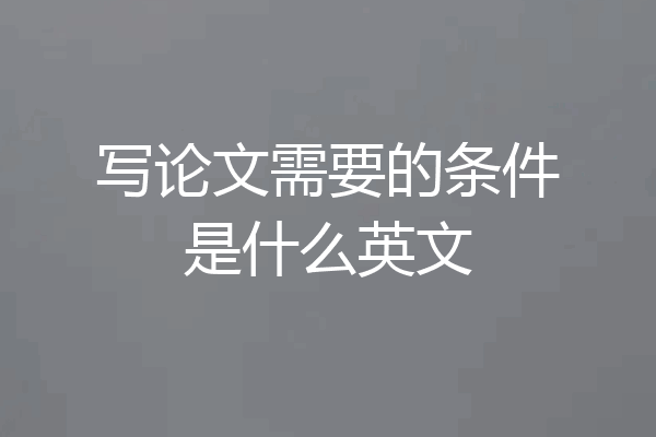 写论文需要的条件是什么英文