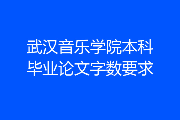 武汉音乐学院本科毕业论文字数要求