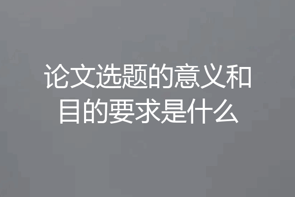 论文选题的意义和目的要求是什么
