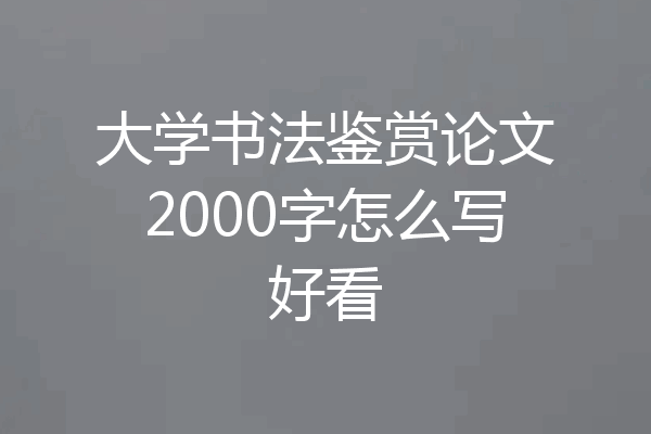 大学书法鉴赏论文2000字怎么写好看