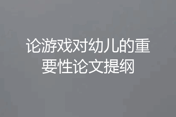论游戏对幼儿的重要性论文提纲