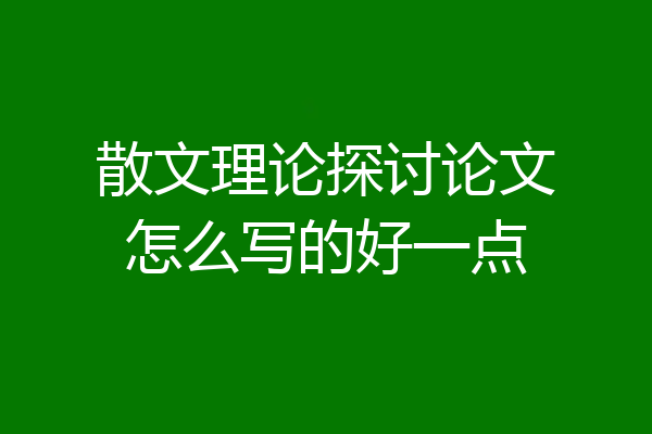 散文理论探讨论文怎么写的好一点