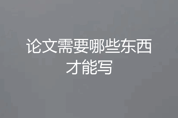 论文需要哪些东西才能写