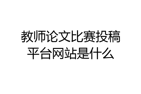 教师论文比赛投稿平台网站是什么