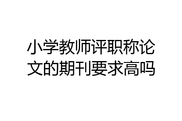 小学教师评职称论文的期刊要求高吗