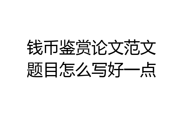 钱币鉴赏论文范文题目怎么写好一点