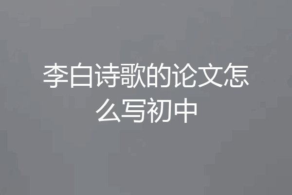 李白诗歌的论文怎么写初中