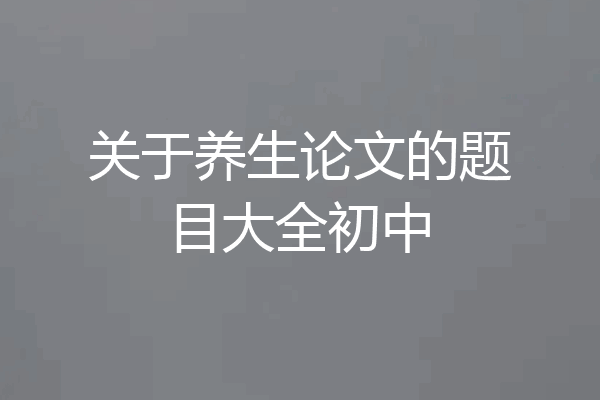 关于养生论文的题目大全初中