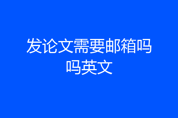 发论文需要邮箱吗吗英文