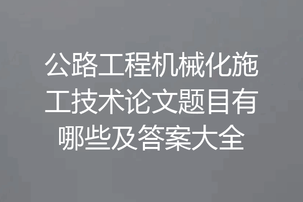 公路工程机械化施工技术论文题目有哪些及答案大全