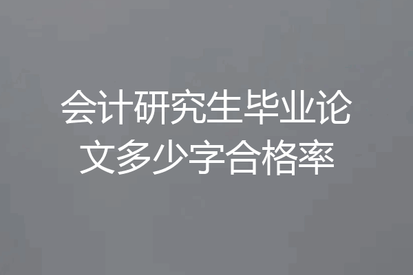 会计研究生毕业论文多少字合格率