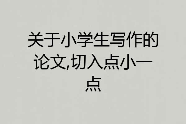 关于小学生写作的论文,切入点小一点