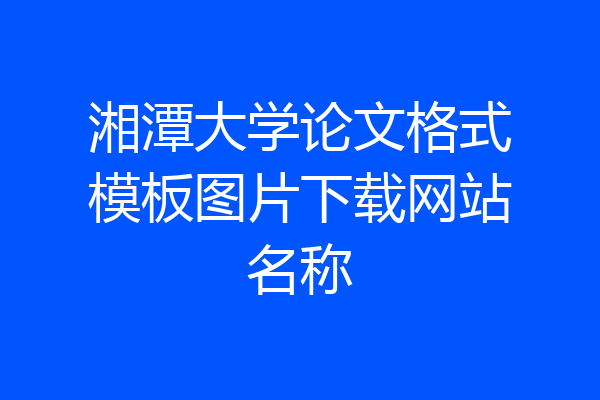 湘潭大学论文格式模板图片下载网站名称