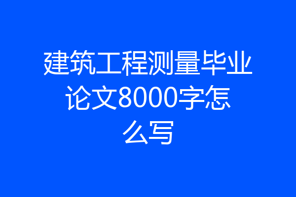 建筑工程测量毕业论文8000字怎么写