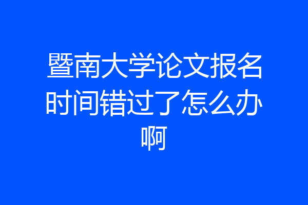 暨南大学论文报名时间错过了怎么办啊