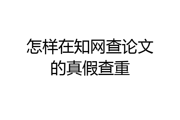 怎样在知网查论文的真假查重