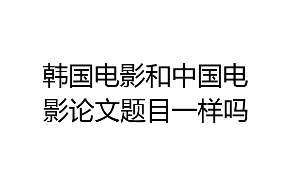 韩国电影和中国电影论文题目一样吗