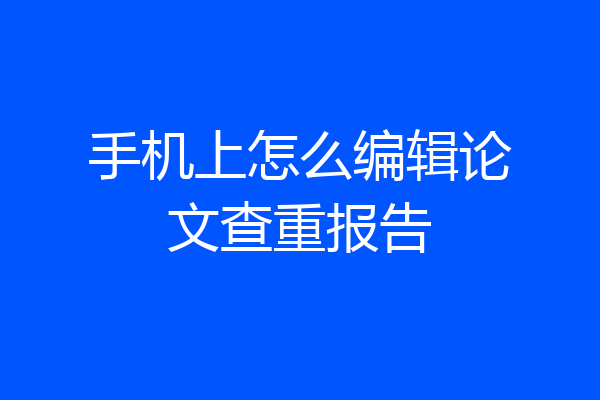 手机上怎么编辑论文查重报告