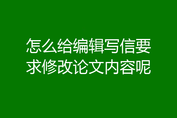 怎么给编辑写信要求修改论文内容呢