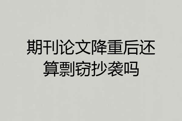 期刊论文降重后还算剽窃抄袭吗