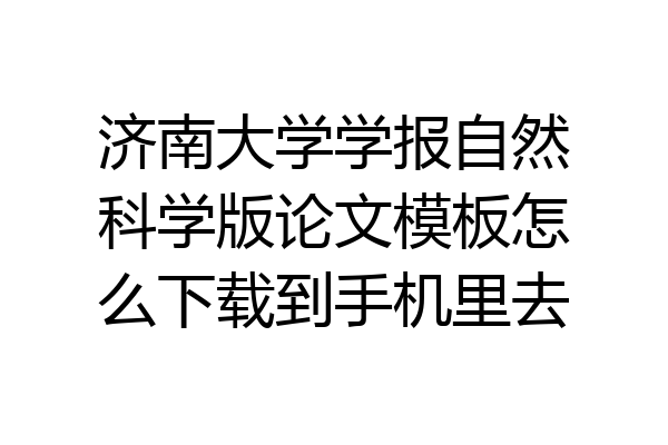 济南大学学报自然科学版论文模板怎么下载到手机里去