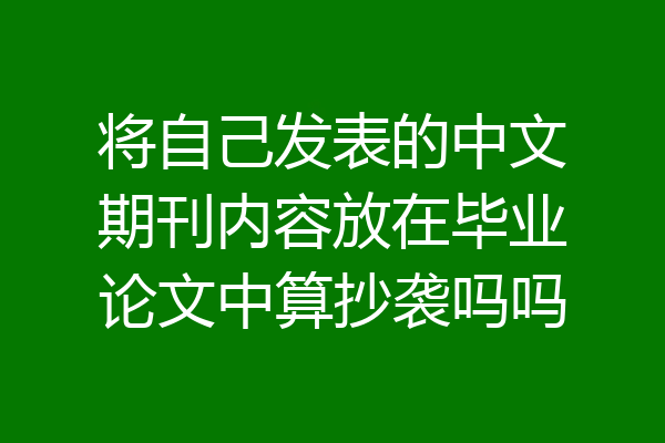 将自己发表的中文期刊内容放在毕业论文中算抄袭吗吗