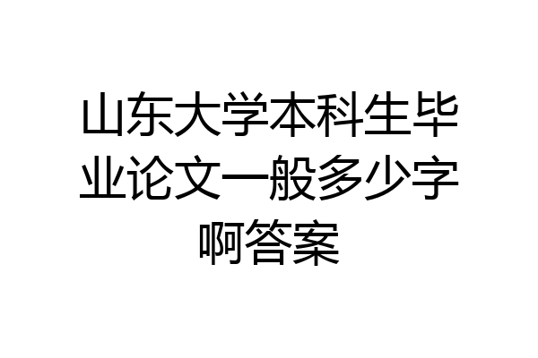 山东大学本科生毕业论文一般多少字啊答案