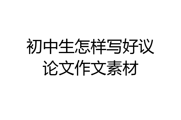 初中生怎样写好议论文作文素材