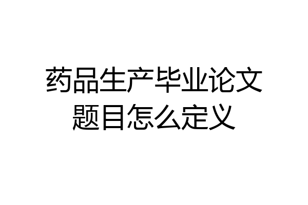药品生产毕业论文题目怎么定义