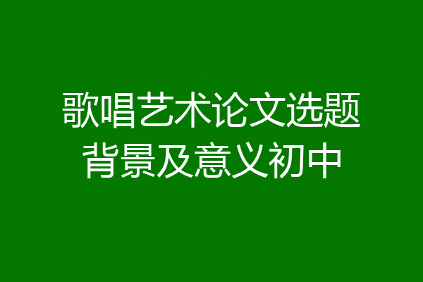 歌唱艺术论文选题背景及意义初中
