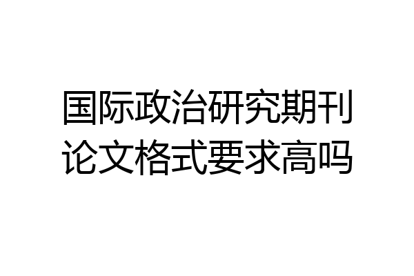 国际政治研究期刊论文格式要求高吗