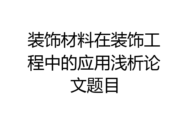 装饰材料在装饰工程中的应用浅析论文题目