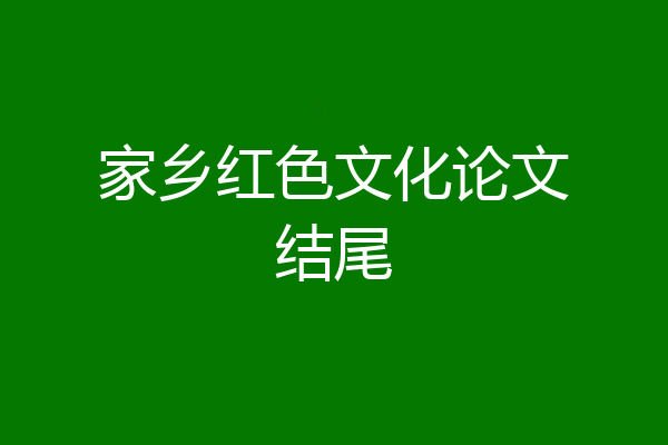 家乡红色文化论文结尾
