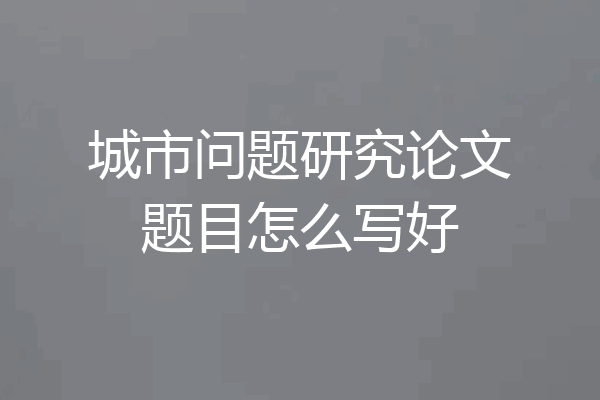 城市问题研究论文题目怎么写好