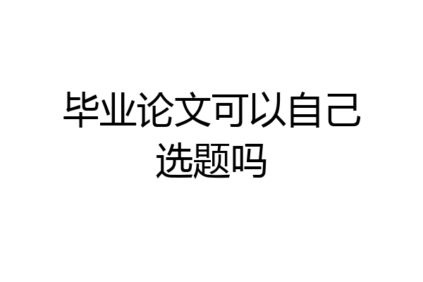 毕业论文可以自己选题吗