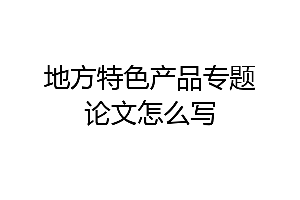 地方特色产品专题论文怎么写