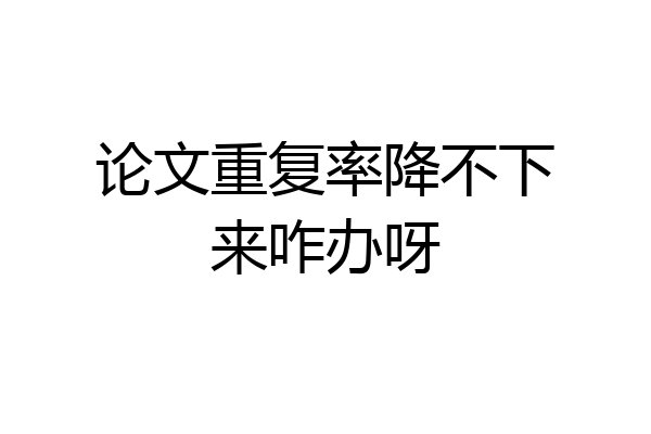 论文重复率降不下来咋办呀