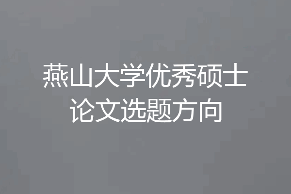 燕山大学优秀硕士论文选题方向
