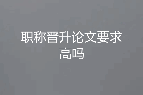 职称晋升论文要求高吗